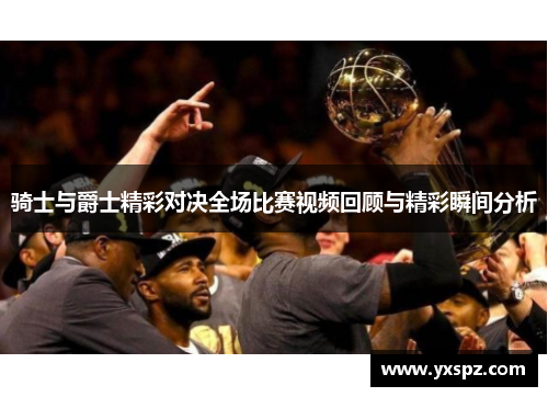 骑士与爵士精彩对决全场比赛视频回顾与精彩瞬间分析