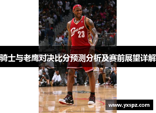 骑士与老鹰对决比分预测分析及赛前展望详解