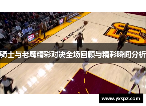 骑士与老鹰精彩对决全场回顾与精彩瞬间分析