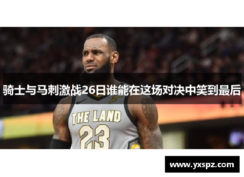 骑士与马刺激战26日谁能在这场对决中笑到最后