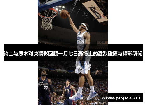 骑士与魔术对决精彩回顾一月七日赛场上的激烈碰撞与精彩瞬间
