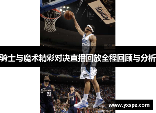 骑士与魔术精彩对决直播回放全程回顾与分析