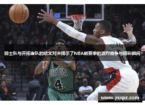 骑士队与开拓者队的欧文对决揭示了NBA新赛季的激烈竞争与精彩瞬间