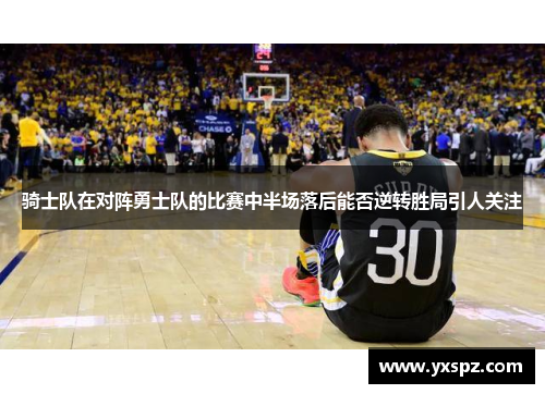 骑士队在对阵勇士队的比赛中半场落后能否逆转胜局引人关注