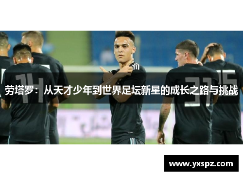 劳塔罗：从天才少年到世界足坛新星的成长之路与挑战