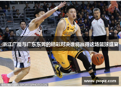 浙江广厦与广东东莞的精彩对决谁将赢得这场篮球盛宴