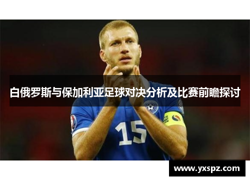 白俄罗斯与保加利亚足球对决分析及比赛前瞻探讨
