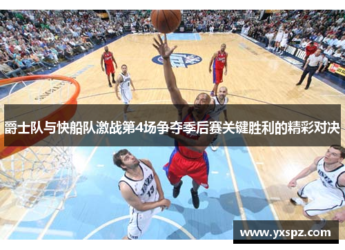 爵士队与快船队激战第4场争夺季后赛关键胜利的精彩对决