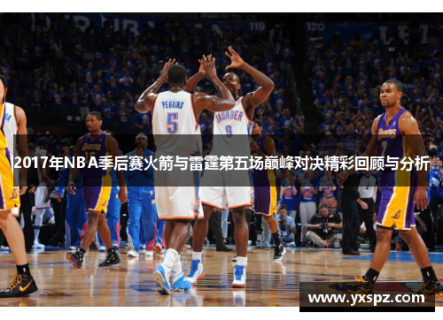 2017年NBA季后赛火箭与雷霆第五场巅峰对决精彩回顾与分析