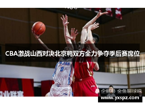CBA激战山西对决北京鸭双方全力争夺季后赛席位