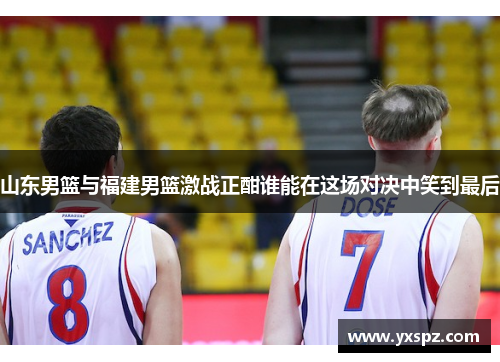 山东男篮与福建男篮激战正酣谁能在这场对决中笑到最后