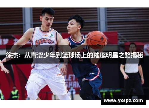 徐杰：从青涩少年到篮球场上的璀璨明星之路揭秘